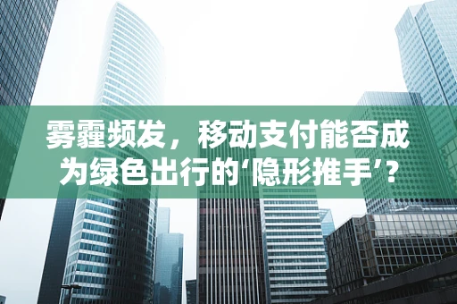 雾霾频发，移动支付能否成为绿色出行的‘隐形推手’？