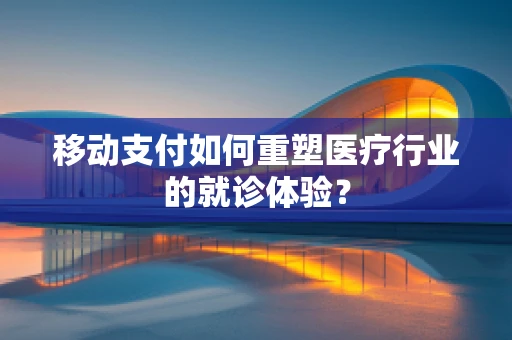 移动支付如何重塑医疗行业的就诊体验？