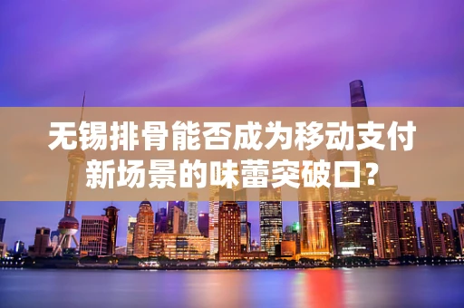 无锡排骨能否成为移动支付新场景的味蕾突破口？