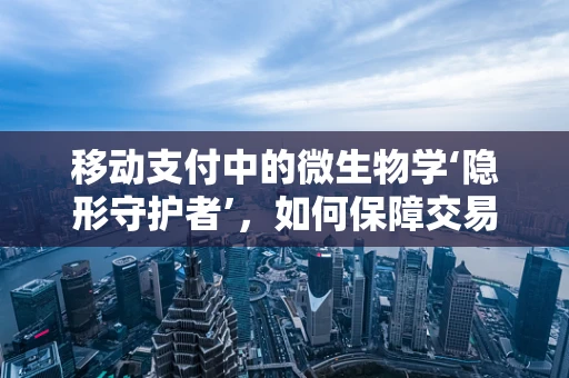 移动支付中的微生物学‘隐形守护者’，如何保障交易安全？