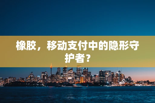 橡胶，移动支付中的隐形守护者？