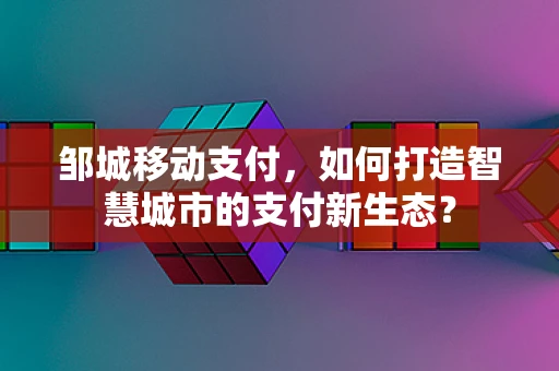 邹城移动支付，如何打造智慧城市的支付新生态？