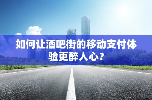 如何让酒吧街的移动支付体验更醉人心？