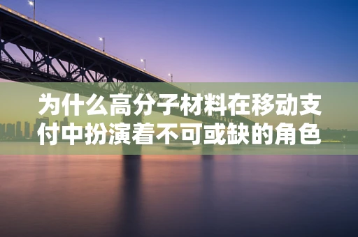 为什么高分子材料在移动支付中扮演着不可或缺的角色？