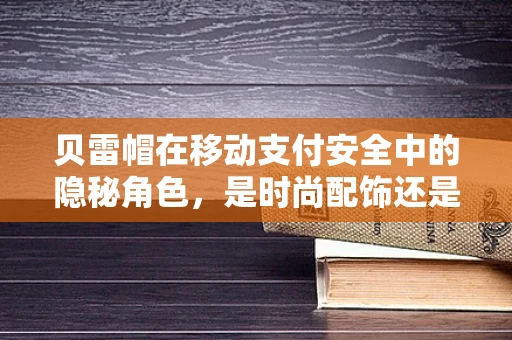 贝雷帽在移动支付安全中的隐秘角色，是时尚配饰还是安全卫士？