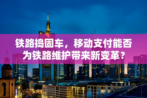 铁路捣固车，移动支付能否为铁路维护带来新变革？