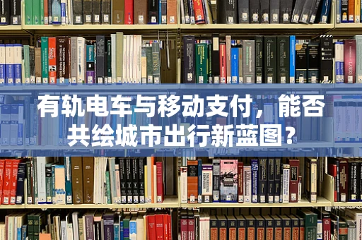 有轨电车与移动支付，能否共绘城市出行新蓝图？