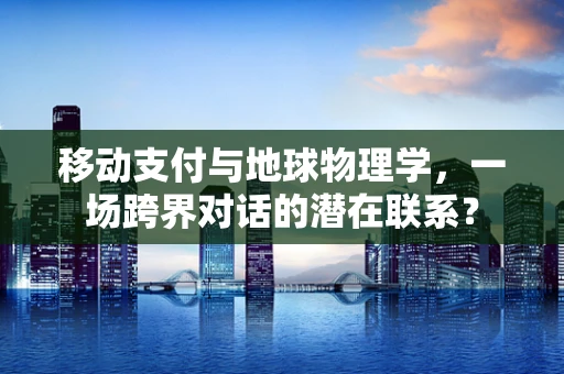 移动支付与地球物理学，一场跨界对话的潜在联系？