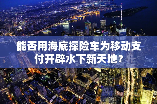 能否用海底探险车为移动支付开辟水下新天地？