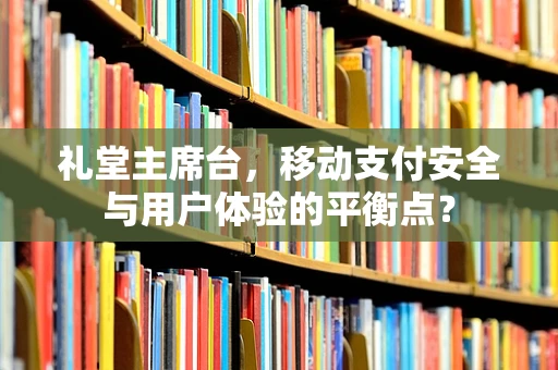 礼堂主席台，移动支付安全与用户体验的平衡点？