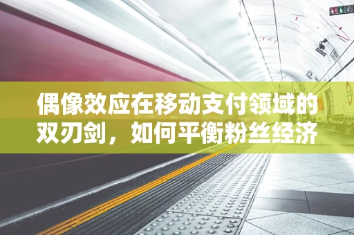 偶像效应在移动支付领域的双刃剑，如何平衡粉丝经济与风险控制？