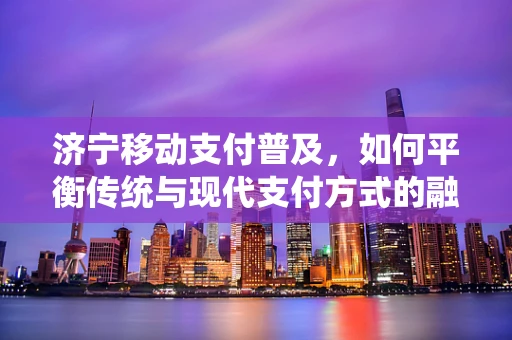 济宁移动支付普及，如何平衡传统与现代支付方式的融合？