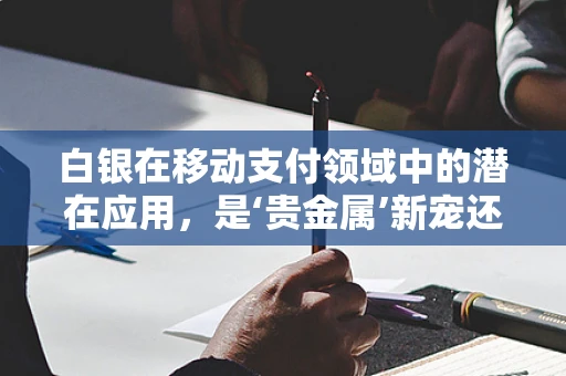 白银在移动支付领域中的潜在应用，是‘贵金属’新宠还是‘技术’难题？