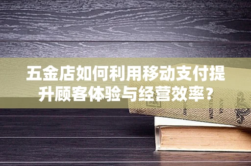 五金店如何利用移动支付提升顾客体验与经营效率？