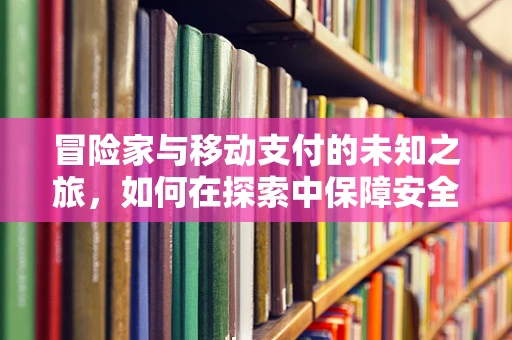 冒险家与移动支付的未知之旅，如何在探索中保障安全？