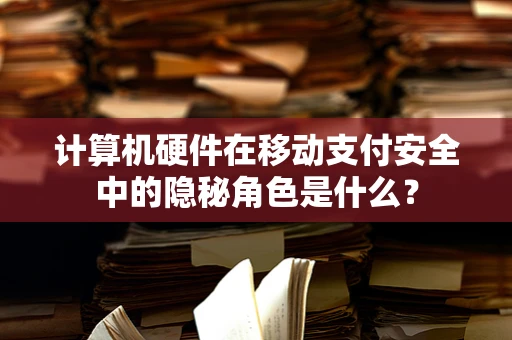 计算机硬件在移动支付安全中的隐秘角色是什么？