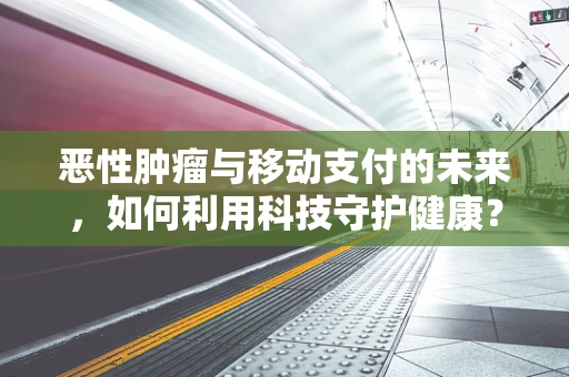 恶性肿瘤与移动支付的未来，如何利用科技守护健康？