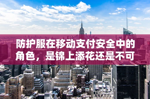 防护服在移动支付安全中的角色，是锦上添花还是不可或缺？