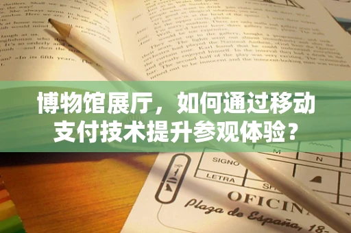 博物馆展厅，如何通过移动支付技术提升参观体验？