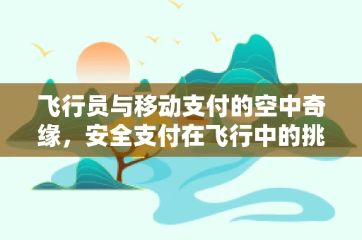 飞行员与移动支付的空中奇缘，安全支付在飞行中的挑战与解决方案