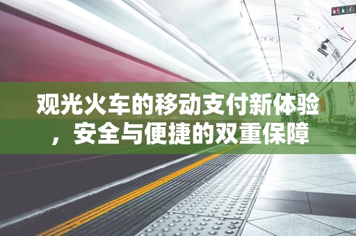 观光火车的移动支付新体验，安全与便捷的双重保障