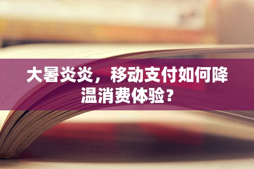 大暑炎炎，移动支付如何降温消费体验？