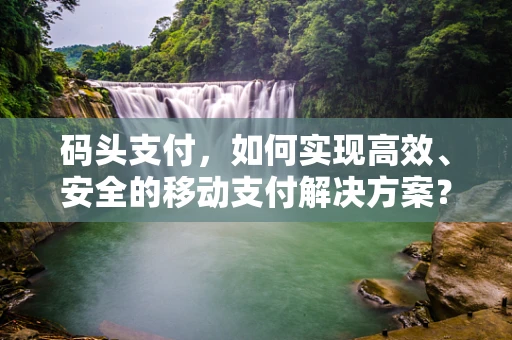 码头支付，如何实现高效、安全的移动支付解决方案？