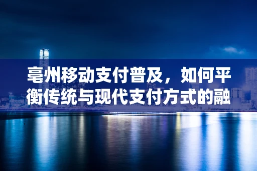 亳州移动支付普及，如何平衡传统与现代支付方式的融合？