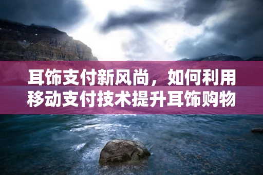 耳饰支付新风尚，如何利用移动支付技术提升耳饰购物体验？