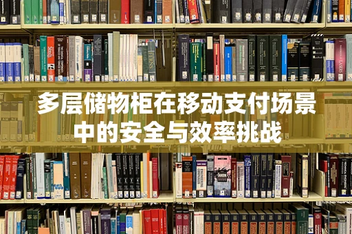 多层储物柜在移动支付场景中的安全与效率挑战