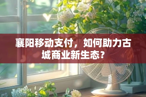 襄阳移动支付，如何助力古城商业新生态？