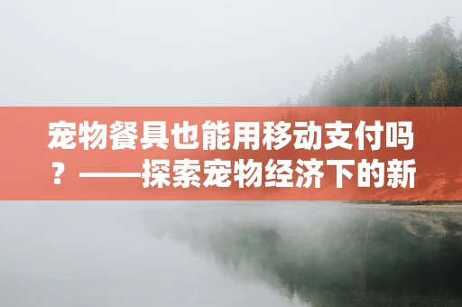 宠物餐具也能用移动支付吗？——探索宠物经济下的新支付方式