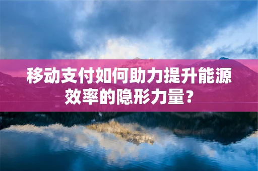 移动支付如何助力提升能源效率的隐形力量？