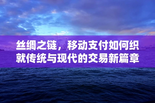 丝绸之链，移动支付如何织就传统与现代的交易新篇章？