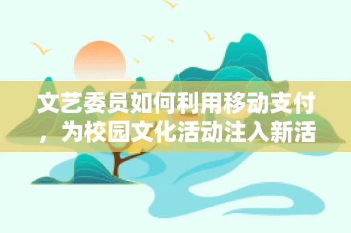 文艺委员如何利用移动支付，为校园文化活动注入新活力？