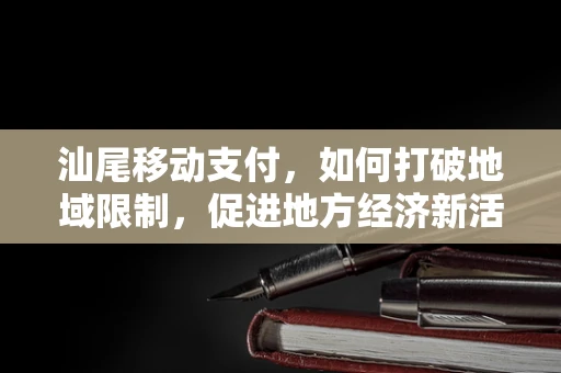 汕尾移动支付，如何打破地域限制，促进地方经济新活力？