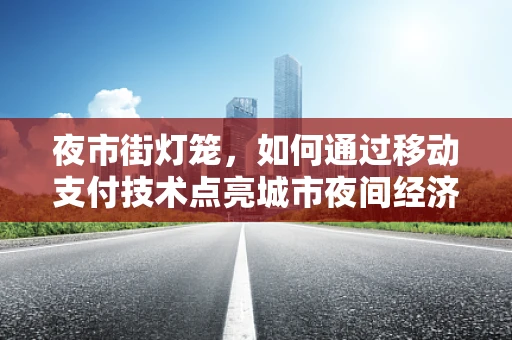 夜市街灯笼，如何通过移动支付技术点亮城市夜间经济的新引擎？