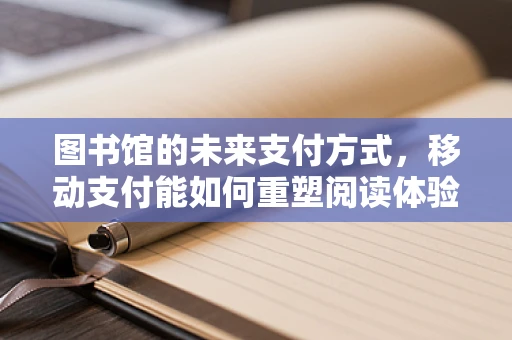 图书馆的未来支付方式，移动支付能如何重塑阅读体验？