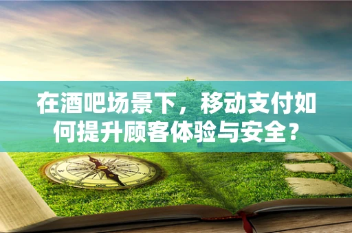 在酒吧场景下，移动支付如何提升顾客体验与安全？