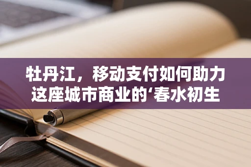 牡丹江，移动支付如何助力这座城市商业的‘春水初生’？