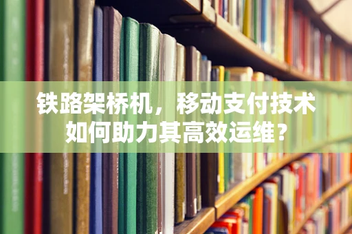 铁路架桥机，移动支付技术如何助力其高效运维？