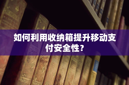 如何利用收纳箱提升移动支付安全性？