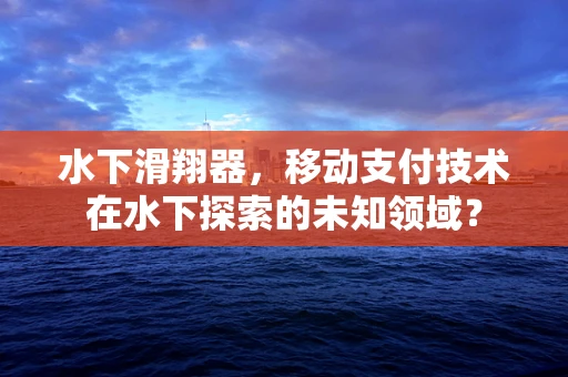 水下滑翔器，移动支付技术在水下探索的未知领域？