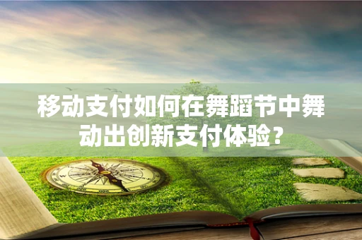 移动支付如何在舞蹈节中舞动出创新支付体验？