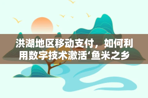 洪湖地区移动支付，如何利用数字技术激活‘鱼米之乡’的商业活力？