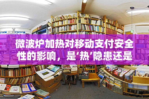 微波炉加热对移动支付安全性的影响，是‘热’隐患还是‘冷’思考？