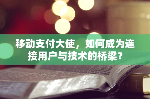 移动支付大使，如何成为连接用户与技术的桥梁？