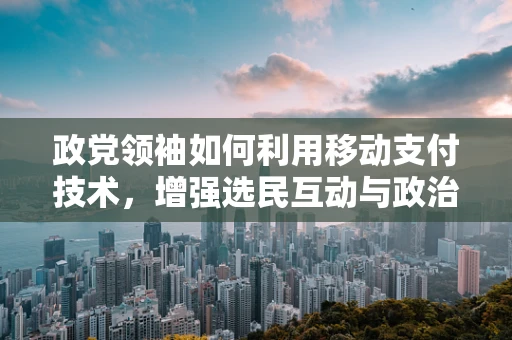 政党领袖如何利用移动支付技术，增强选民互动与政治透明度？