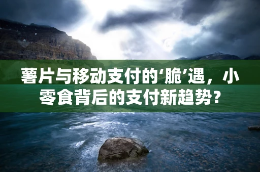 薯片与移动支付的‘脆’遇，小零食背后的支付新趋势？