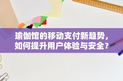 瑜伽馆的移动支付新趋势，如何提升用户体验与安全？